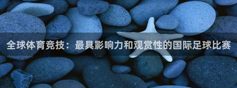 财富汇赢：全球体育竞技：最具影响力和观赏性的国际足球比赛