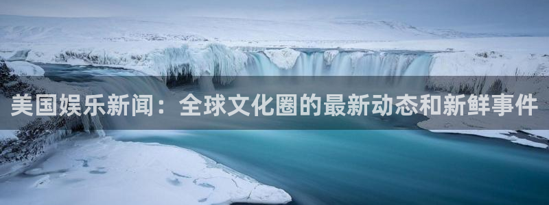 逸升汇赢：美国娱乐新闻：全球文化圈的最新动态和新鲜事件